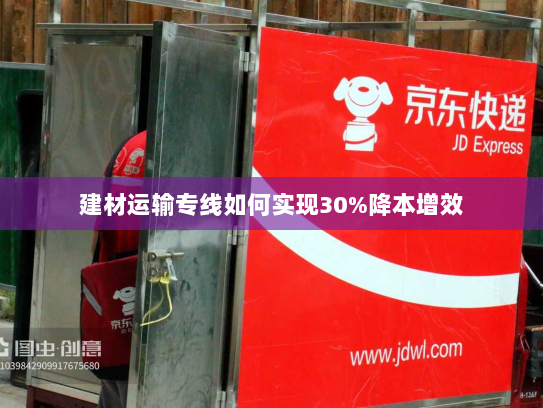 建材运输专线如何实现30%降本增效 建材运输专线如何实现30%降本增效