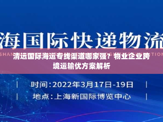 清远国际海运专线渠道哪家强?物业企业跨境运输优方案解析 清远国际海运专线渠道哪家强?物业企业跨境运输优方案解析