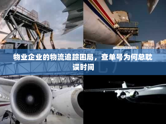 物业企业的物流追踪困局,查单号为何总耽误时间 物业企业的物流追踪困局,查单号为何总耽误时间