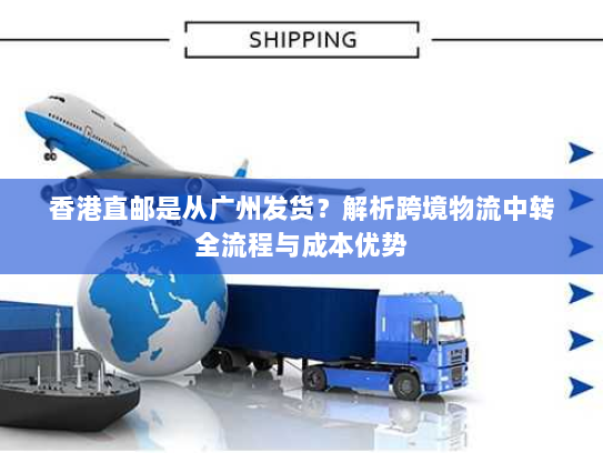 香港直邮是从广州发货?解析跨境物流中转全流程与成本优势 香港直邮是从广州发货?解析跨境物流中转全流程与成本优势