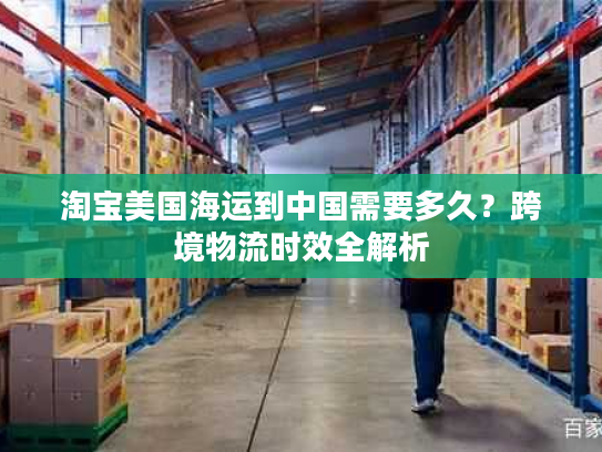 淘宝美国海运到中国需要多久?跨境物流时效全解析 淘宝美国海运到中国需要多久?跨境物流时效全解析