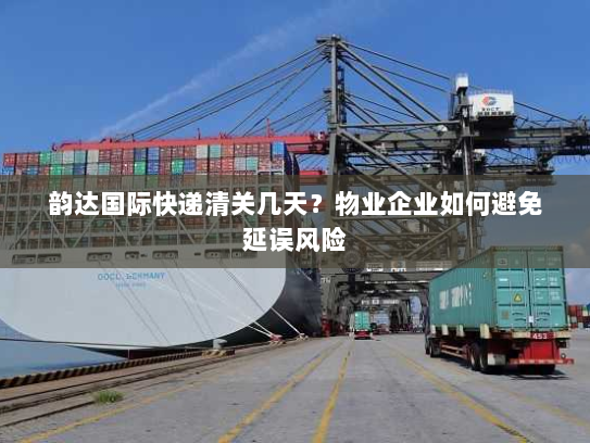 韵达国际快递清关几天?物业企业如何避免延误风险 韵达国际快递清关几天?物业企业如何避免延误风险