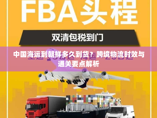 中国海运到朝鲜多久到货?跨境物流时效与通关要点解析 中国海运到朝鲜多久到货?跨境物流时效与通关要点解析