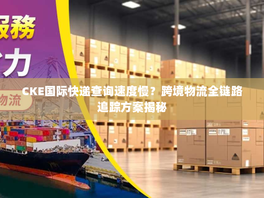 CKE国际快递查询速度慢？跨境物流全链路追踪方案揭秘