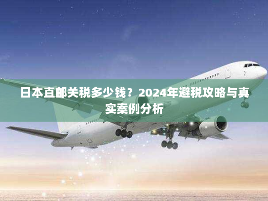日本直邮关税多少钱?2024年避税攻略与真实案例分析 日本直邮关税多少钱?2024年避税攻略与真实案例分析