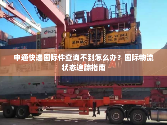 申通快递国际件查询不到怎么办？国际物流状态追踪指南