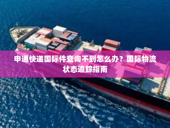 申通快递国际件查询不到怎么办？国际物流状态追踪指南