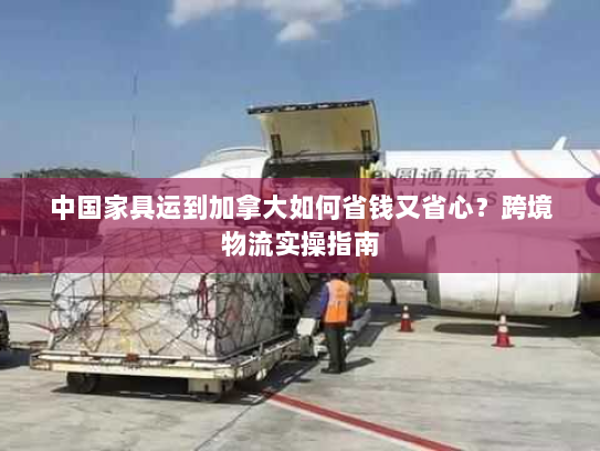 中国家具运到加拿大如何省钱又省心?跨境物流实操指南 中国家具运到加拿大如何省钱又省心?跨境物流实操指南