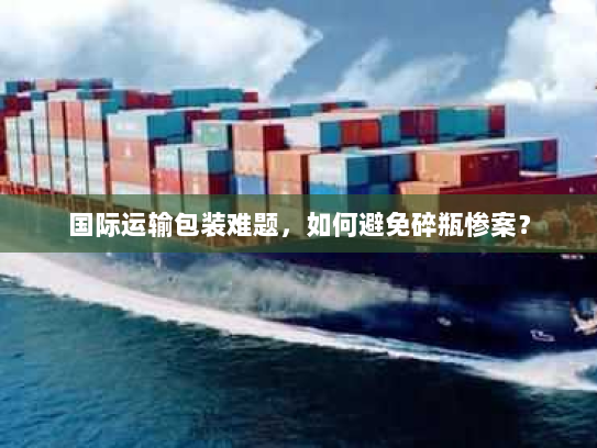 国际运输包装难题，如何避免碎瓶惨案？