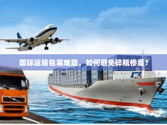 国际运输包装难题,如何避免碎瓶惨案? 国际运输包装难题,如何避免碎瓶惨案?