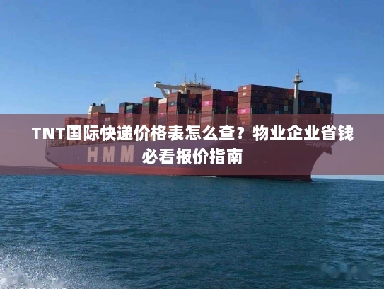 TNT国际快递价格表怎么查?物业企业省钱必看报价指南 TNT国际快递价格表怎么查?物业企业省钱必看报价指南