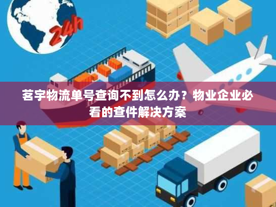 茗宇物流单号查询不到怎么办?物业企业必看的查件解决方案 茗宇物流单号查询不到怎么办?物业企业必看的查件解决方案