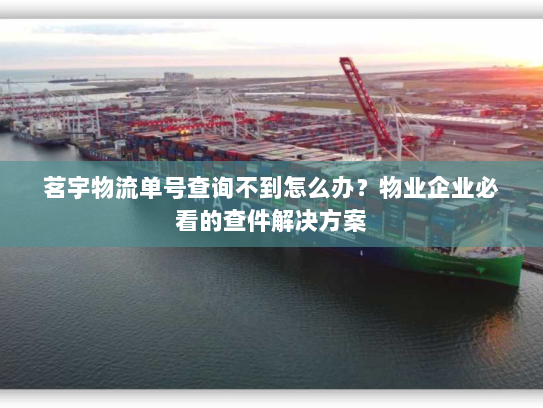 茗宇物流单号查询不到怎么办?物业企业必看的查件解决方案 茗宇物流单号查询不到怎么办?物业企业必看的查件解决方案