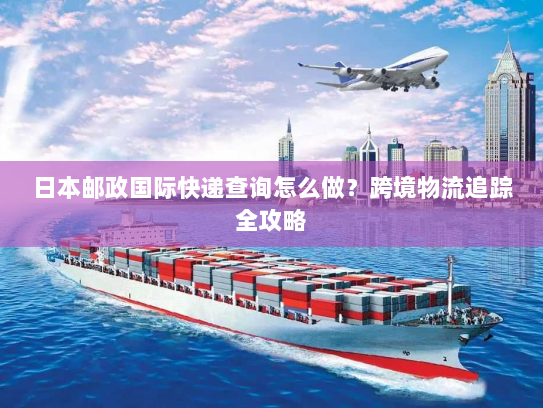 日本邮政国际快递查询怎么做?跨境物流追踪全攻略 日本邮政国际快递查询怎么做?跨境物流追踪全攻略