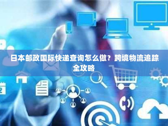 日本邮政国际快递查询怎么做?跨境物流追踪全攻略 日本邮政国际快递查询怎么做?跨境物流追踪全攻略