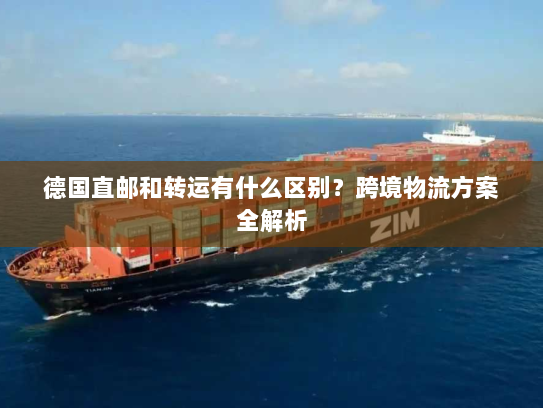 德国直邮和转运有什么区别？跨境物流方案全解析