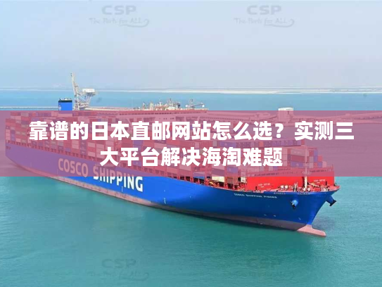 靠谱的日本直邮网站怎么选？实测三大平台解决海淘难题