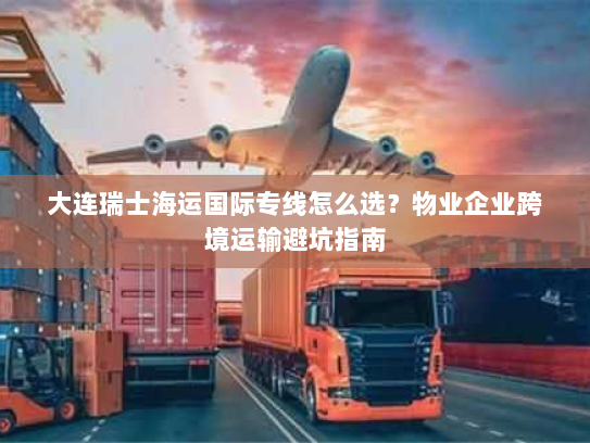 大连瑞士海运国际专线怎么选?物业企业跨境运输避坑指南 大连瑞士海运国际专线怎么选?物业企业跨境运输避坑指南
