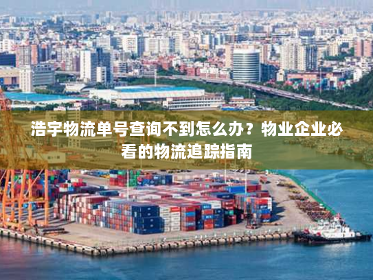 浩宇物流单号查询不到怎么办?物业企业必看的物流追踪指南 浩宇物流单号查询不到怎么办?物业企业必看的物流追踪指南