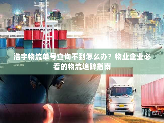 浩宇物流单号查询不到怎么办?物业企业必看的物流追踪指南 浩宇物流单号查询不到怎么办?物业企业必看的物流追踪指南