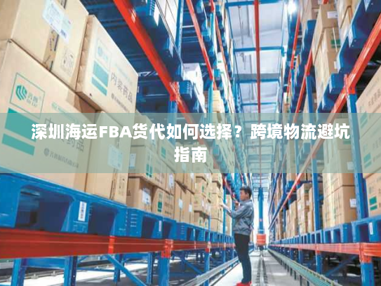 深圳海运FBA货代如何选择?跨境物流避坑指南 深圳海运FBA货代如何选择?跨境物流避坑指南