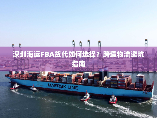 深圳海运FBA货代如何选择?跨境物流避坑指南 深圳海运FBA货代如何选择?跨境物流避坑指南