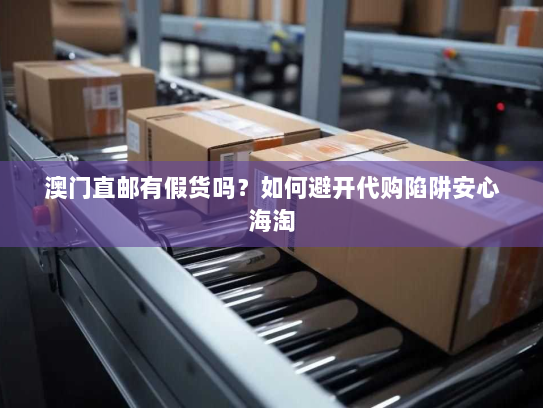 澳门直邮有假货吗?如何避开代购陷阱安心海淘 澳门直邮有假货吗?如何避开代购陷阱安心海淘