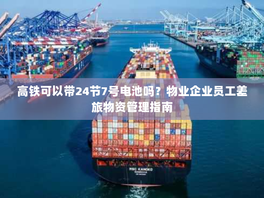 高铁可以带24节7号电池吗？物业企业员工差旅物资管理指南