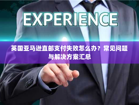 英国亚马逊直邮支付失败怎么办?常见问题与解决方案汇总 英国亚马逊直邮支付失败怎么办?常见问题与解决方案汇总