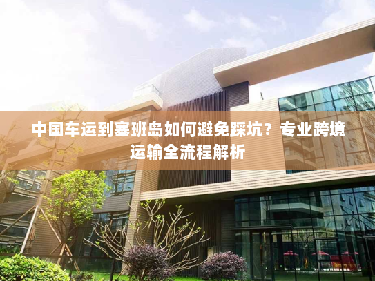 中国车运到塞班岛如何避免踩坑?专业跨境运输全流程解析 中国车运到塞班岛如何避免踩坑?专业跨境运输全流程解析