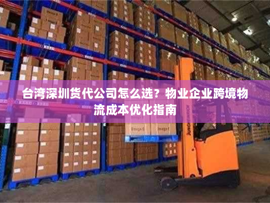 台湾深圳货代公司怎么选?物业企业跨境物流成本优化指南 台湾深圳货代公司怎么选?物业企业跨境物流成本优化指南