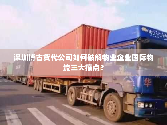 深圳博古货代公司如何破解物业企业国际物流三大痛点? 深圳博古货代公司如何破解物业企业国际物流三大痛点?