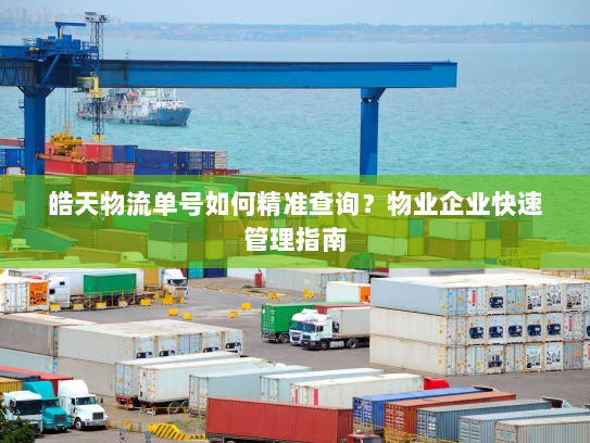 皓天物流单号如何精准查询？物业企业快速管理指南