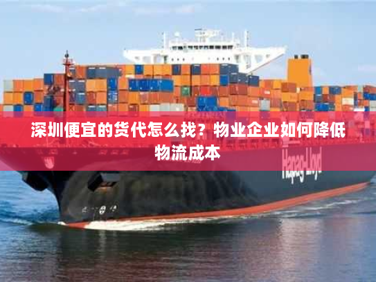 深圳便宜的货代怎么找?物业企业如何降低物流成本 深圳便宜的货代怎么找?物业企业如何降低物流成本