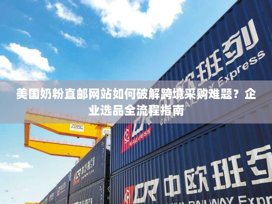 美国奶粉直邮网站如何破解跨境采购难题？企业选品全流程指南