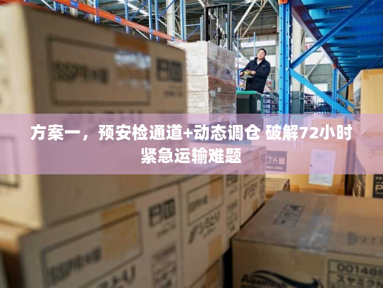 方案一，预安检通道+动态调仓 破解72小时紧急运输难题
