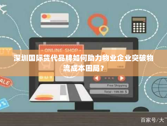深圳国际货代品牌如何助力物业企业突破物流成本困局? 深圳国际货代品牌如何助力物业企业突破物流成本困局?