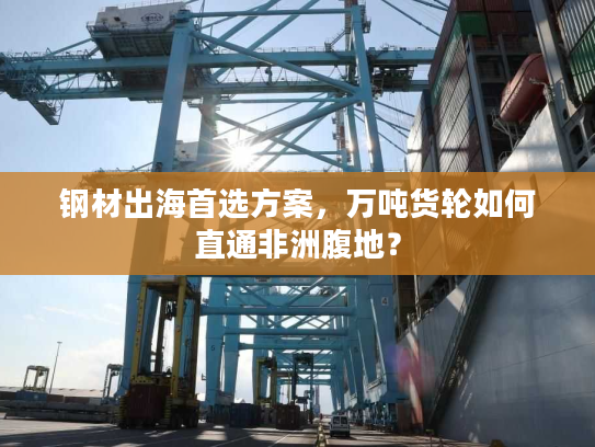 钢材出海首选方案，万吨货轮如何直通非洲腹地？