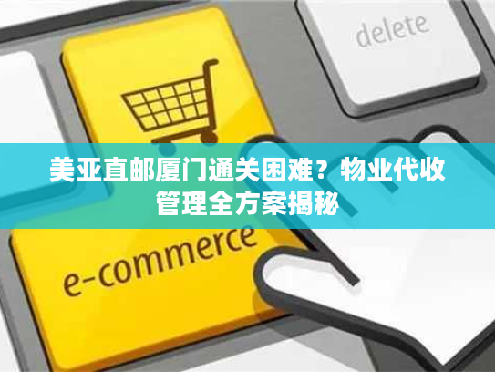美亚直邮厦门通关困难？物业代收管理全方案揭秘