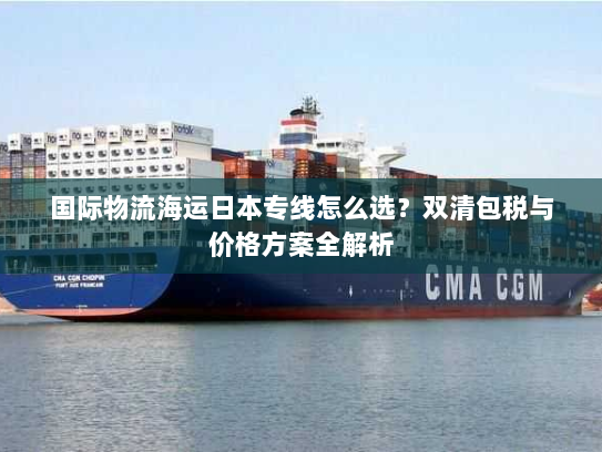 国际物流海运日本专线怎么选？双清包税与价格方案全解析