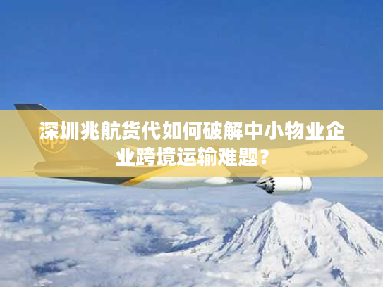 深圳兆航货代如何破解中小物业企业跨境运输难题? 深圳兆航货代如何破解中小物业企业跨境运输难题?