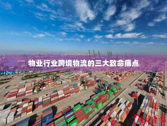 物业行业跨境物流的三大致命痛点 物业行业跨境物流的三大致命痛点