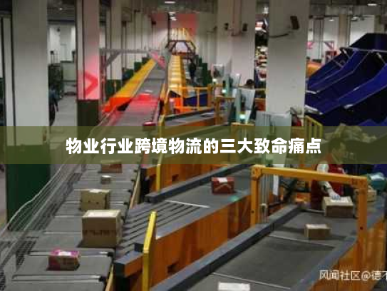 物业行业跨境物流的三大致命痛点 物业行业跨境物流的三大致命痛点