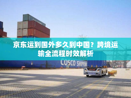 京东运到国外多久到中国？跨境运输全流程时效解析