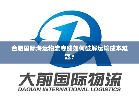 合肥国际海运物流专线如何破解运输成本难题？