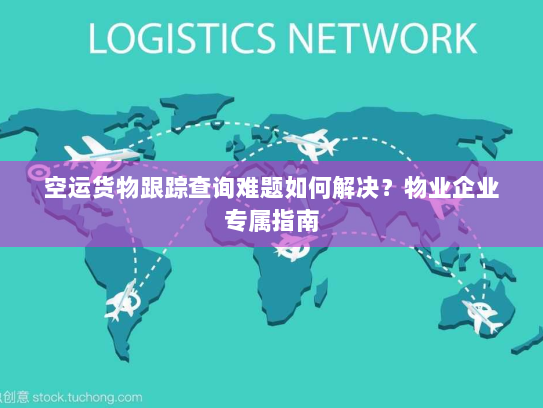 空运货物跟踪查询难题如何解决？物业企业专属指南