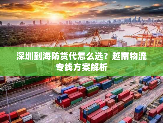 深圳到海防货代怎么选？越南物流专线方案解析