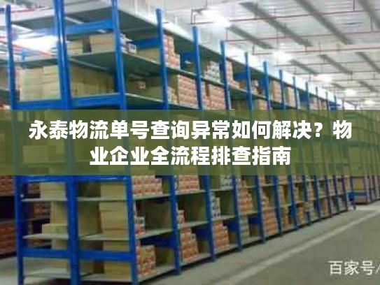 永泰物流单号查询异常如何解决？物业企业全流程排查指南