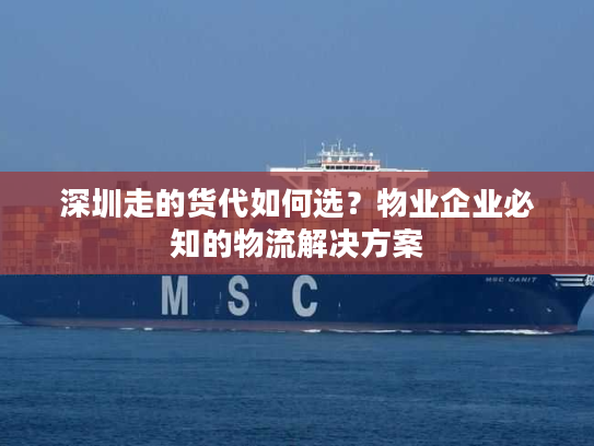 深圳走的货代如何选？物业企业必知的物流解决方案