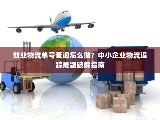 创业物流单号查询怎么做？中小企业物流追踪难题破解指南